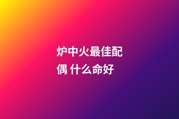 炉中火最佳配偶 什么命好